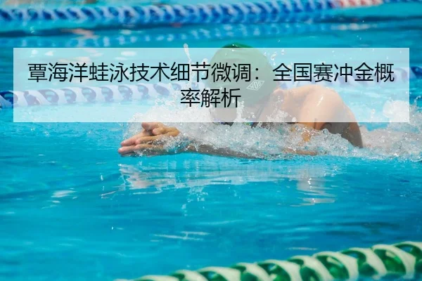 覃海洋蛙泳技术细节微调：全国赛冲金概率解析