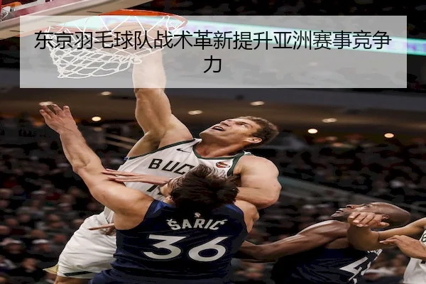 东京羽毛球队战术革新提升亚洲赛事竞争力