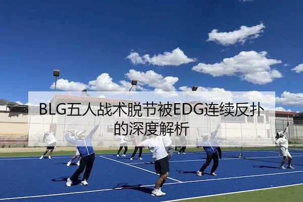 BLG五人战术脱节被EDG连续反扑的深度解析